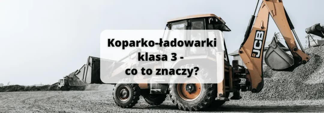 Co oznacza klasa 3 w koparko-ładowarkach? Wyjaśnienie, cechy i zastosowania