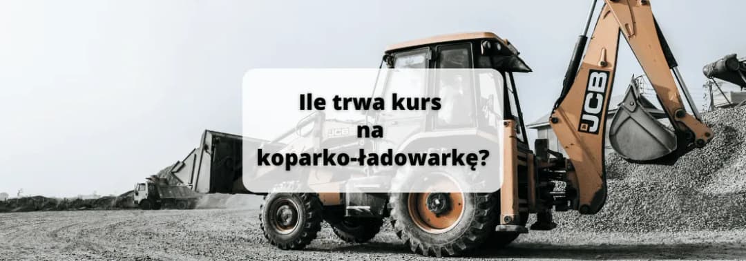 Ile trwa kurs na koparko-ładowarkę? Sprawdź, jak szybko zdobędziesz uprawnienia!