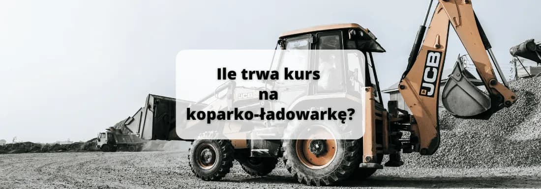 Ile trwa kurs na koparko-ładowarkę? Sprawdź, jak szybko zdobędziesz uprawnienia!